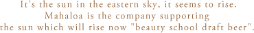 It's the sun in the eastern sky, it seems to rise. Mahaloa is the company supporting the sun which will rise now 'beauty school draft beer'. 